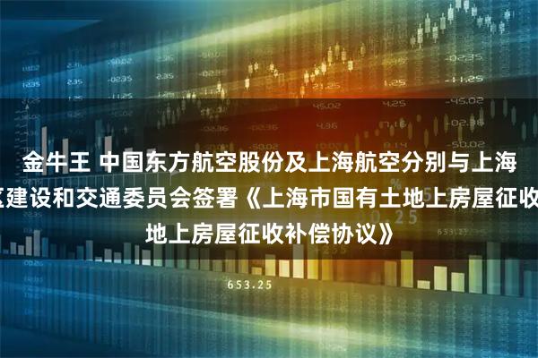 金牛王 中国东方航空股份及上海航空分别与上海市浦东新区建设和交通委员会签署《上海市国有土地上房屋征收补偿协议》