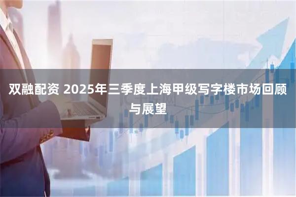双融配资 2025年三季度上海甲级写字楼市场回顾与展望