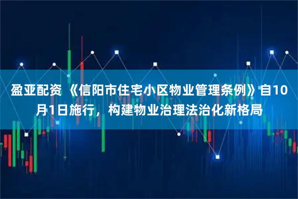 盈亚配资 《信阳市住宅小区物业管理条例》自10月1日施行，构建物业治理法治化新格局