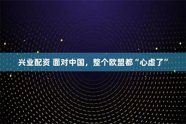 兴业配资 面对中国,整个欧盟都“心虚了”