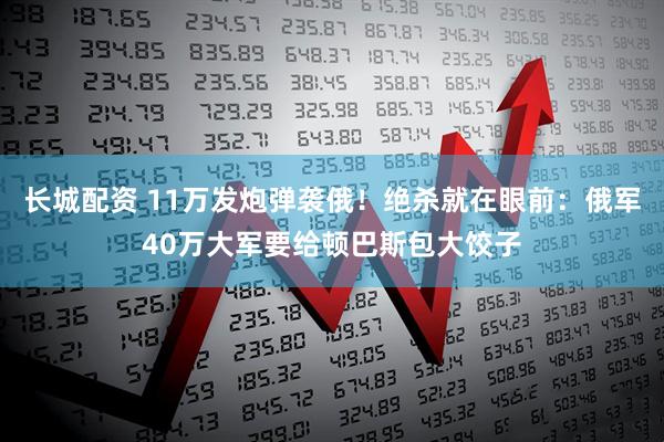 长城配资 11万发炮弹袭俄!绝杀就在眼前:俄军40万大军要给顿巴斯包大饺子