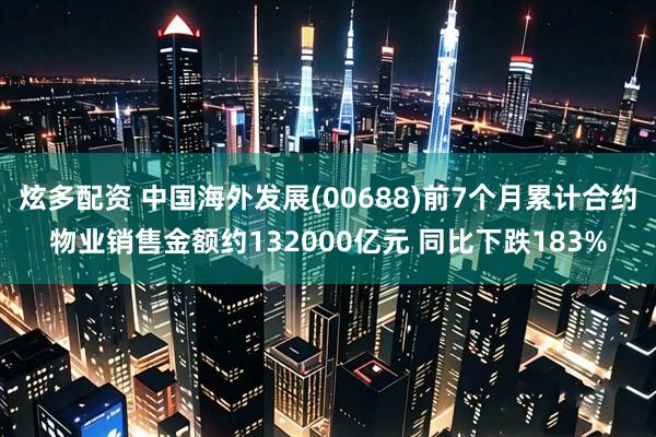 炫多配资 中国海外发展(00688)前7个月累计合约物业销售金额约132000亿元 同比下跌183%