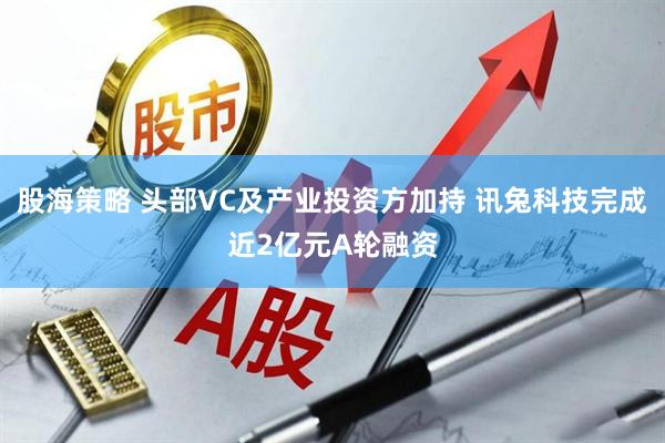 股海策略 头部VC及产业投资方加持 讯兔科技完成近2亿元A轮融资