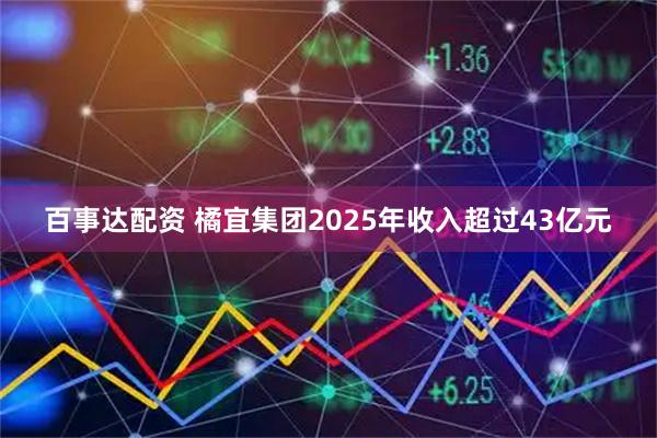 百事达配资 橘宜集团2025年收入超过43亿元