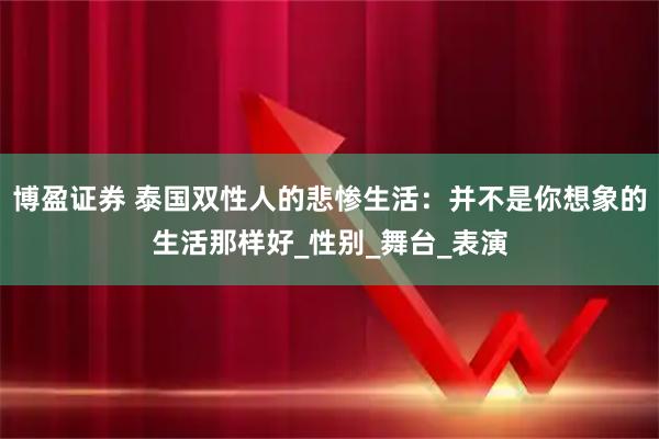 博盈证券 泰国双性人的悲惨生活：并不是你想象的生活那样好_性别_舞台_表演