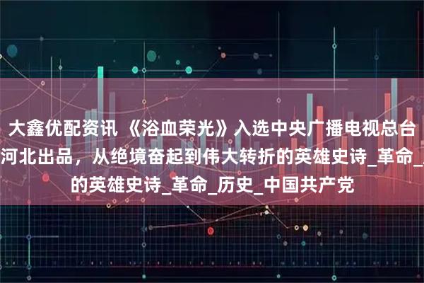 大鑫优配资讯 《浴血荣光》入选中央广播电视总台暑期大剧片单——河北出品，从绝境奋起到伟大转折的英雄史诗_革命_历史_中国共产党
