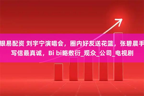 银易配资 刘宇宁演唱会,圈内好友送花篮,张碧晨手写信最真诚,Bi bi略敷衍_观众_公司_电视剧