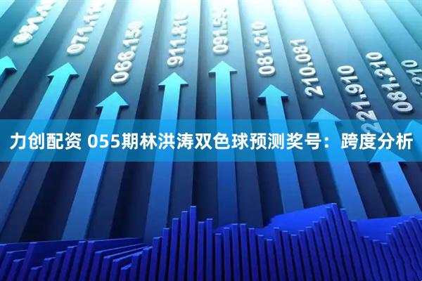 力创配资 055期林洪涛双色球预测奖号：跨度分析